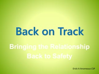 Back on Track
Bringing the Relationship
Back to Safety
Erick A Arceneaux CSP
 