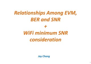 1
Relationships Among EVM,
BER and SNR
+
WiFi minimum SNR
consideration
Jay Chang
 