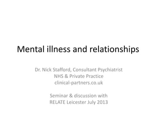 Mental illness and relationships
Dr. Nick Stafford, Consultant Psychiatrist
NHS & Private Practice
clinical-partners.co.uk
Seminar & discussion with
RELATE Leicester July 2013
 