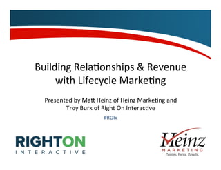Building	
  Rela,onships	
  &	
  Revenue	
  
with	
  Lifecycle	
  Marke,ng	
  
Presented	
  by	
  Ma>	
  Heinz	
  of	
  Heinz	
  Marke,ng	
  and	
  
Troy	
  Burk	
  of	
  Right	
  On	
  Interac,ve	
  	
  
#ROIx	
  
 