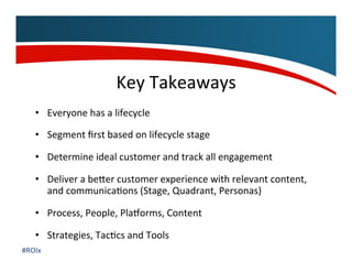 Key	
  Takeaways	
  
•  Everyone	
  has	
  a	
  lifecycle	
  	
  
•  Segment	
  ﬁrst	
  based	
  on	
  lifecycle	
  stage	...
