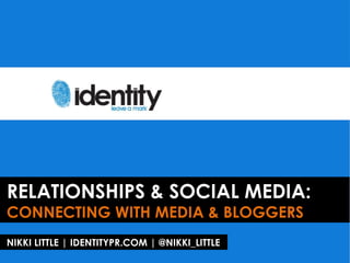 RELATIONSHIPS & SOCIAL MEDIA:
CONNECTING WITH MEDIA & BLOGGERS
NIKKI LITTLE | IDENTITYPR.COM | @NIKKI_LITTLE
 