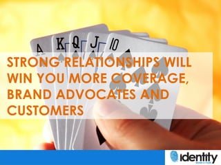 STRONG RELATIONSHIPS WILL
WIN YOU MORE COVERAGE,
BRAND ADVOCATES AND
CUSTOMERS
 