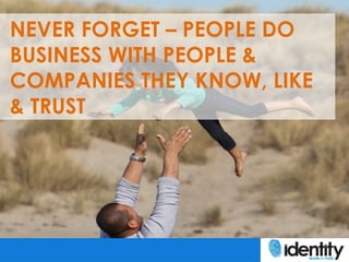 NEVER FORGET – PEOPLE DO
BUSINESS WITH PEOPLE &
COMPANIES THEY KNOW, LIKE
& TRUST
 