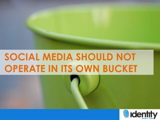 SOCIAL MEDIA SHOULD NOT
OPERATE IN ITS OWN BUCKET
 