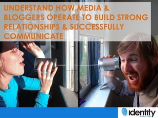 UNDERSTAND HOW MEDIA &
BLOGGERS OPERATE TO BUILD STRONG
RELATIONSHIPS & SUCCESSFULLY
COMMUNICATE
 
