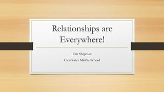 Relationships are
Everywhere!
Eric Shipman
Clearwater Middle School
 