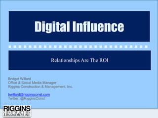 Relationships Are The ROI
Digital Influence
Bridget Willard
Office & Social Media Manager
Riggins Construction & Management, Inc.

bwillard@rigginsconst.com
Twitter: @RigginsConst
 