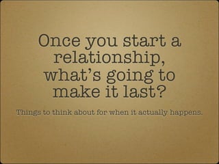 Once you start a
       relationship,
      what’s going to
       make it last?
Things to think about for when it actually happens.
 
