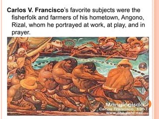 Carlos V. Francisco’s favorite subjects were the 
fisherfolk and farmers of his hometown, Angono, 
Rizal, whom he portrayed at work, at play, and in 
prayer. 
 