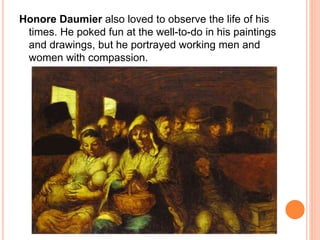 Honore Daumier also loved to observe the life of his 
times. He poked fun at the well-to-do in his paintings 
and drawings, but he portrayed working men and 
women with compassion. 
 