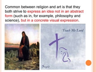 Common between religion and art is that they 
both strive to express an idea not in an abstract 
form (such as in, for example, philosophy and 
science), but in a concrete visual expression. 
 