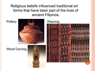 Religious beliefs influenced traditional art 
forms that have been part of the lives of 
ancient Filipinos. 
Pottery Weaving 
Wood Carving 
 