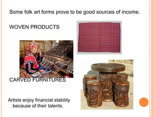 Some folk art forms prove to be good sources of income. 
WOVEN PRODUCTS 
CARVED FURNITURES 
Artists enjoy financial stability 
because of their talents. 
 