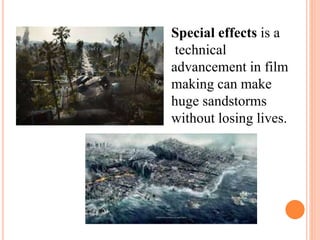 Special effects is a 
technical 
advancement in film 
making can make 
huge sandstorms 
without losing lives. 
 