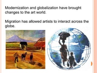 Modernization and globalization have brought 
changes to the art world. 
Migration has allowed artists to interact across the 
globe. 
 