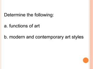 Determine the following: 
a. functions of art 
b. modern and contemporary art styles 
