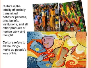 Culture is the 
totality of socially 
transmitted 
behavior patterns, 
arts, beliefs, 
institutions, and all 
other products of 
human work and 
thought. 
Culture refers to 
all the things 
make up people’s 
way of life. 
 