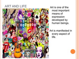 ART AND LIFE Art is one of the 
most important 
means of 
expression 
developed by 
human beings. 
Art is manifested in 
every aspect of 
life. 
 