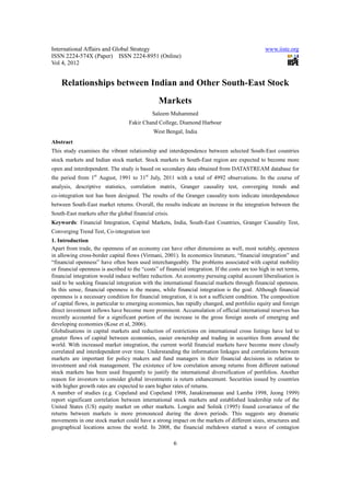 International Affairs and Global Strategy                                                         www.iiste.org
ISSN 2224-574X (Paper) ISSN 2224-8951 (Online)
Vol 4, 2012


    Relationships between Indian and Other South-East Stock
                                                 Markets
                                              Saleem Muhammed
                                   Fakir Chand College, Diamond Harbour
                                              West Bengal, India
Abstract
This study examines the vibrant relationship and interdependence between selected South-East countries
stock markets and Indian stock market. Stock markets in South-East region are expected to become more
open and interdependent. The study is based on secondary data obtained from DATASTREAM database for
the period from 1st August, 1991 to 31st July, 2011 with a total of 4992 observations. In the course of
analysis, descriptive statistics, correlation matrix, Granger causality test, converging trends and
co-integration test has been designed. The results of the Granger causality tests indicate interdependence
between South-East market returns. Overall, the results indicate an increase in the integration between the
South-East markets after the global financial crisis.
Keywords: Financial Integration, Capital Markets, India, South-East Countries, Granger Causality Test,
Converging Trend Test, Co-integration test
1. Introduction
Apart from trade, the openness of an economy can have other dimensions as well, most notably, openness
in allowing cross-border capital flows (Virmani, 2001). In economics literature, “financial integration” and
“financial openness” have often been used interchangeably. The problems associated with capital mobility
or financial openness is ascribed to the “costs” of financial integration. If the costs are too high in net terms,
financial integration would induce welfare reduction. An economy pursuing capital account liberalisation is
said to be seeking financial integration with the international financial markets through financial openness.
In this sense, financial openness is the means, while financial integration is the goal. Although financial
openness is a necessary condition for financial integration, it is not a sufficient condition. The composition
of capital flows, in particular to emerging economies, has rapidly changed, and portfolio equity and foreign
direct investment inflows have become more prominent. Accumulation of official international reserves has
recently accounted for a significant portion of the increase in the gross foreign assets of emerging and
developing economies (Kose et al, 2006).
Globalisations in capital markets and reduction of restrictions on international cross listings have led to
greater flows of capital between economies, easier ownership and trading in securities from around the
world. With increased market integration, the current world financial markets have become more closely
correlated and interdependent over time. Understanding the information linkages and correlations between
markets are important for policy makers and fund managers in their financial decisions in relation to
investment and risk management. The existence of low correlation among returns from different national
stock markets has been used frequently to justify the international diversification of portfolios. Another
reason for investors to consider global investments is return enhancement. Securities issued by countries
with higher growth rates are expected to earn higher rates of returns.
A number of studies (e.g. Copeland and Copeland 1998, Janakiramanan and Lamba 1998, Jeong 1999)
report significant correlation between international stock markets and established leadership role of the
United States (US) equity market on other markets. Longin and Solnik (1995) found covariance of the
returns between markets is more pronounced during the down periods. This suggests any dramatic
movements in one stock market could have a strong impact on the markets of different sizes, structures and
geographical locations across the world. In 2008, the financial meltdown started a wave of contagion

                                                        6
 