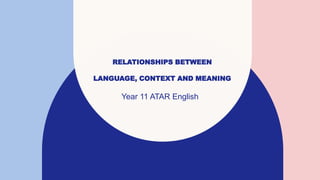 RELATIONSHIPS BETWEEN
LANGUAGE, CONTEXT AND MEANING
Year 11 ATAR English
 
