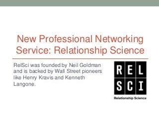 New Professional Networking
 Service: Relationship Science
RelSci was founded by Neil Goldman
and is backed by Wall Street pioneers
like Henry Kravis and Kenneth
Langone.
 