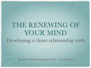 THE RENEWING OF
    YOUR MIND
Developing a closer relationship with
               GOD

     Women’s Relationship Series - Session #3
 