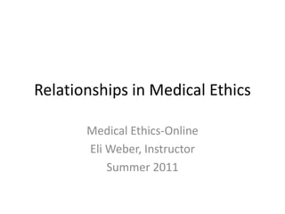 Relationships in Medical Ethics Medical Ethics-Online Eli Weber, Instructor Summer 2011 