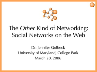The  Other  Kind of Networking: Social Networks on the Web Dr. Jennifer Golbeck University of Maryland, College Park March 20, 2006 