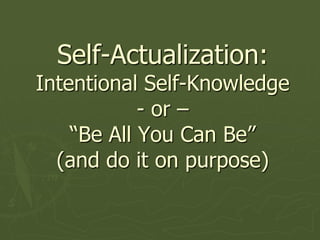 Self-Actualization:Intentional Self-Knowledge - or – “Be All You Can Be” (and do it on purpose) 