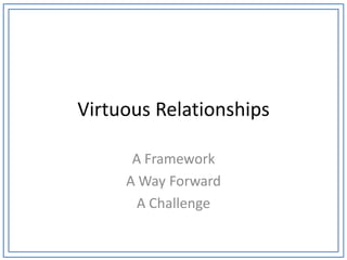 Virtuous Relationships

      A Framework
     A Way Forward
       A Challenge
 