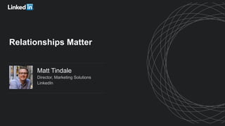 Matt Tindale
Director, Marketing Solutions
LinkedIn
Relationships Matter
 