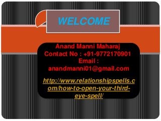 Anand Manni Maharaj
Contact No : +91-9772170901
Email :
anandmanni01@gmail.com
http://www.relationshipspells.c
om/how-to-open-your-third-
eye-spell/
WELCOME
 