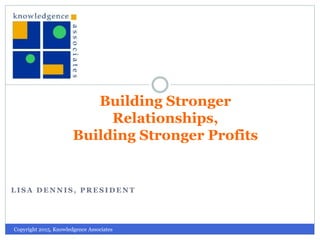 L I S A D E N N I S , P R E S I D E N T
Building Stronger
Relationships,
Building Stronger Profits
Workbook
Copyright 2015, Knowledgence Associates
 