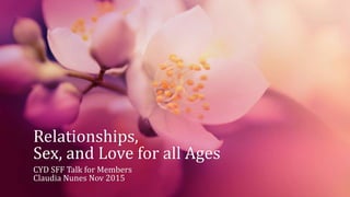 Relationships,
Sex, and Love for all Ages
CYD SFF Talk for Members
Claudia Nunes Nov 2015
 