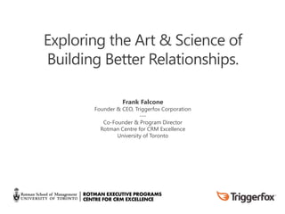 v
Exploring the Art & Science of
Building Better Relationships.
Frank Falcone
Founder & CEO, Triggerfox Corporation
---
Co-Founder & Program Director
Rotman Centre for CRM Excellence
University of Toronto
 