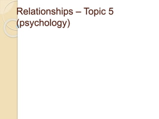 Relationships – Topic 5
(psychology)
 