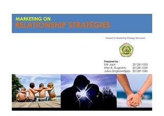 MARKETING ON

RELATIONSHIP STRATEGIES
Valued for Marketing Strategy Discussion

Prepared by :

Erik Japri
2012811035
Irfan R. Nugraha
2012811039
Julius Ongkowidjaja 2012811045

September 2013

 