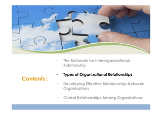 •

Contents :

The Rationale for Interorganizational
Relationship

•

Types of Organizational Relationships

•

Developing Effective Relationships between
Organizations

•

Global Relationships Among Organizations

 