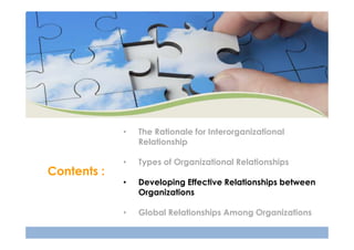 •

Contents :

The Rationale for Interorganizational
Relationship

•

Types of Organizational Relationships

•

Developing Effective Relationships between
Organizations

•

Global Relationships Among Organizations

 