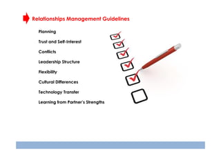 Relationships Management Guidelines
Planning
Trust and Self-Interest
Conflicts
Leadership Structure
Flexibility
Cultural Differences
Technology Transfer
Learning from Partner’s Strengths

 