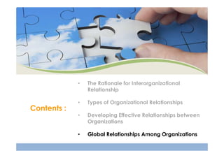 •

Contents :

The Rationale for Interorganizational
Relationship

•

Types of Organizational Relationships

•

Developing Effective Relationships between
Organizations

•

Global Relationships Among Organizations

 