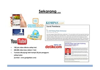 Sekarang ...

•

100 juta video dibuka setiap hari,

•

200,000 video baru dalam 1 hari.

•

Youtube dikunjungi oleh hampir 20 juta pengguna
setiap bulan
(sumber : www.gadgetizer.com)

 