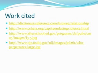 Work citedhttp://dictionary.reference.com/browse/relationshiphttp://www.cchers.org/cap/teendatingviolence.htmlhttp://www.afterschool.ed.gov/programs/cb/pubs/cm05/images/f3-5.jpghttp://www.ojp.usdoj.gov/nij/images/jnl261/who-perpetrates-large.jpg