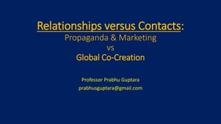 Relationships versus Contacts:
Propaganda & Marketing
vs
Global Co-Creation
Professor Prabhu Guptara
prabhusguptara@gmail.com
 