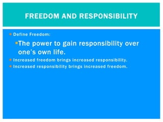 FREEDOM AND RESPONSIBILIT Y

 Define Freedom:

  The power to gain responsibility over
   one’s own life.
 Increased freedom brings increased responsibility.
 Increased responsibility brings increased freedom.
 