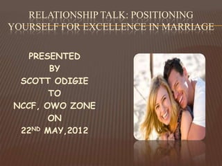 RELATIONSHIP TALK: POSITIONING
YOURSELF FOR EXCELLENCE IN MARRIAGE

   PRESENTED
       BY
 SCOTT ODIGIE
       TO
NCCF, OWO ZONE
       ON
 22ND MAY,2012
 