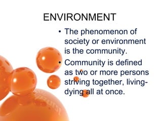 ENVIRONMENT
  • The phenomenon of
    society or environment
    is the community.
  • Community is defined
    as two or more persons
    striving together, living-
    dying all at once.
 