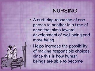 NURSING
• A nurturing response of one
  person to another in a time of
  need that aims toward
  development of well being and
  more being
• Helps increase the possibility
  of making responsible choices,
  since this is how human
  beings are able to become
 