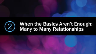 When the Basics Aren’t Enough:
Many to Many Relationships2
 